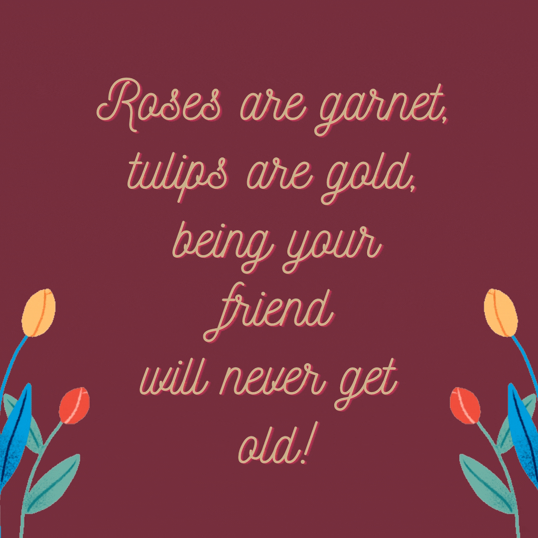 Roses are red, tulips are gold, being your friend will never get old